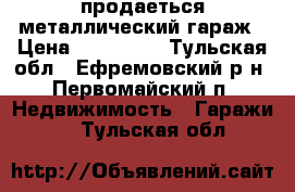 продаеться металлический гараж › Цена ­ 23000.. - Тульская обл., Ефремовский р-н, Первомайский п. Недвижимость » Гаражи   . Тульская обл.